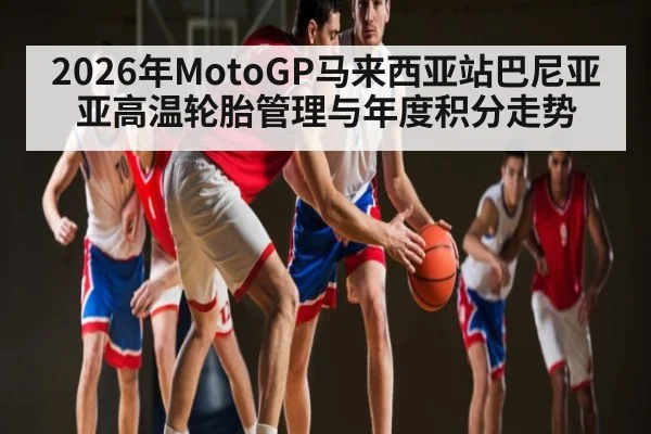 2026年MotoGP马来西亚站巴尼亚亚高温轮胎管理与年度积分走势 - kaiyun